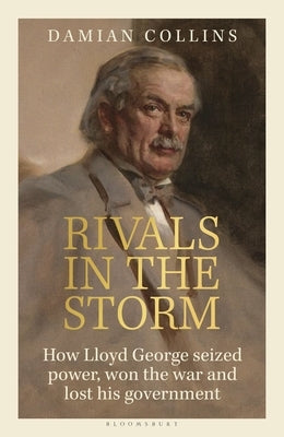 Rivals in the Storm: How Lloyd George Seized Power, Won the War and Lost His Government by Collins, Damian