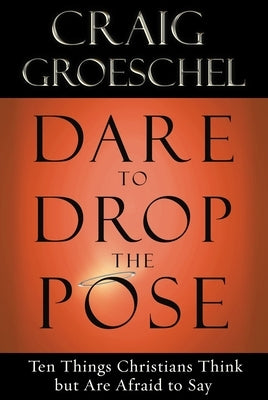 Dare to Drop the Pose: Ten Things Christians Think but Are Afraid to Say by Groeschel, Craig