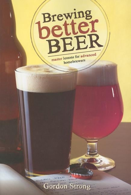 Brewing Better Beer: Master Lessons for Advanced Homebrewers by Strong, Gordon