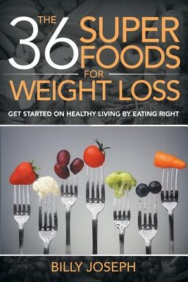 The 36 Superfoods for Weight Loss: Get Started on Healthy Living by Eating Right by Joseph, Billy