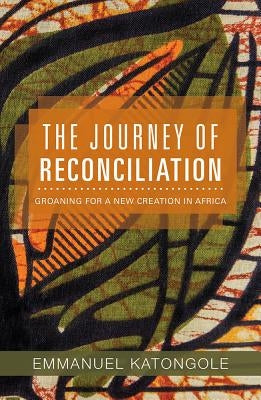 The Journey of Reconciliation: Groaning for a New Creation in Africa by Katongole, Emmanuel