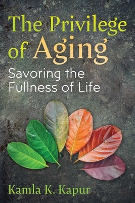 The Privilege of Aging: Savoring the Fullness of Life by Kapur, Kamla K.