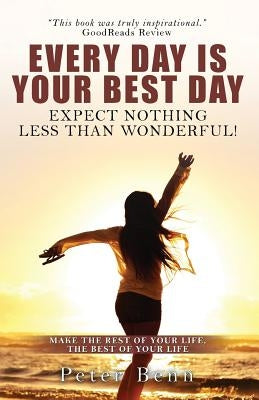 Every Day Is Your Best Day: Expect nothing less than wonderful! by Benn, Peter