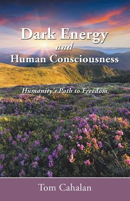 Dark Energy and Human Consciousness: Humanity's Path to Freedom by Cahalan, Tom