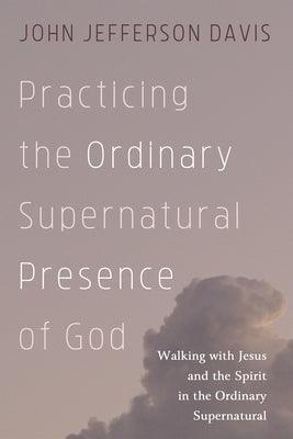 Practicing the Ordinary Supernatural Presence of God: Walking with Jesus and the Spirit in the Ordinary Supernatural by Davis, John Jefferson