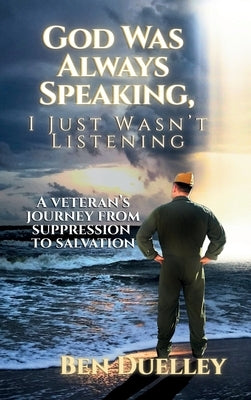 God Was Always Speaking, I Just Wasn't Listening: A Veteran's Journey from Suppression to Salvation by Duelley, Ben