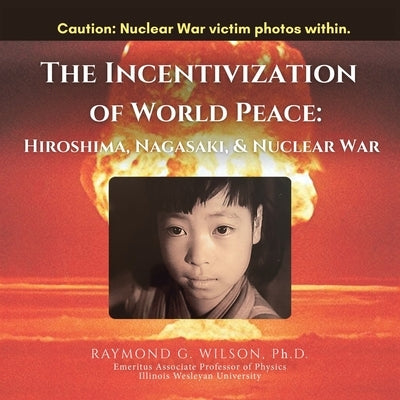 THE Incentivization of World Peace: Hiroshima, Nagasaki, and Nuclear War by Wilson, Raymond G.