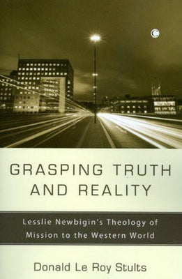 Grasping Truth and Reality: Lesslie Newbigin's Theology of Mission to the Western World by Stults, Donald Le Roy