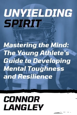 Unyielding Spirit: Mastering the Mind: The Young Athlete's Guide to Developing Mental Toughness and Resilience by Langley, Connor