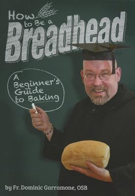 How to Be a Breadhead: A Beginner's Guide to Baking by Garramone, Fr Dominic
