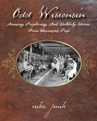 Odd Wisconsin: Amusing, Perplexing, and Unlikely Stories from Wisconsin's Past by Janik, Erika
