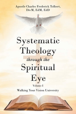 Systematic Theology through the Spiritual Eye Volume I: Walking Your Vision University by Tolbert D., Apostle Charles Frederick