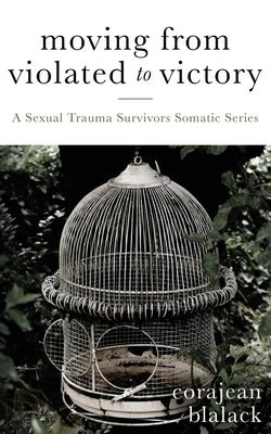 Moving from Violated to Victory: A Sexual Trauma Survivors Somatic Series by Blalack, Corajean