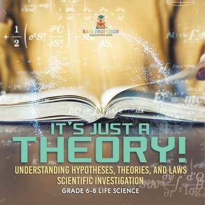 It's Just a Theory! Understanding Hypotheses, Theories, and Laws Scientific Investigation Grade 6-8 Life Science by Baby Professor