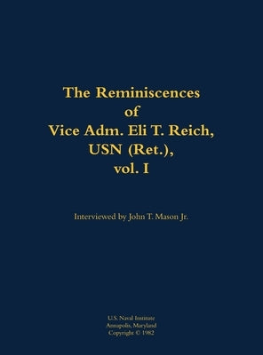 The Reminiscences of Vice Adm. Eli T. Reich, USN (Ret.), Vol. I: 1913-1999 by Reich, Eli T.