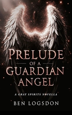 Prelude of a Guardian Angel: Paranormal Urban Fantasy by Logsdon, Ben