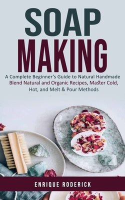Soap Making: A Complete Beginner's Guide to Natural Handmade (Blend Natural and Organic Recipes, Master Cold, Hot, and Melt & Pour by Roderick, Enrique