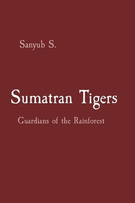 Sumatran Tigers: Guardians of the Rainforest by S, Sanyub
