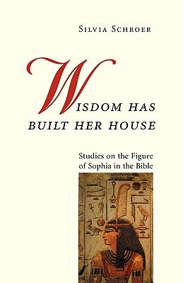 Wisdom Has Built Her House: Studies on the Figure of Sophia in the Bible by Schroer, Silvia