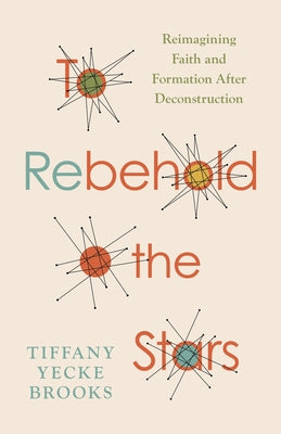 To Rebehold the Stars: Reimagining Faith and Formation After Deconstruction by Brooks, Tiffany Yecke