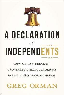 A Declaration of Independents: How We Can Break the Two-Party Stranglehold and Restore the American Dream by Orman, Greg