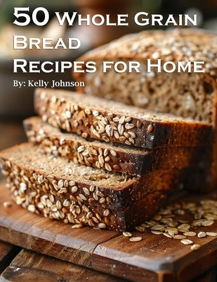50 Whole Grain Bread Recipes for Home by Johnson, Kelly