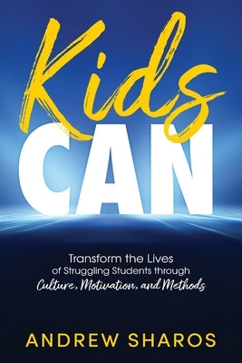 Kids Can: Transform the Lives of Struggling Students through Culture, Motivation, and Methods by Sharos, Andrew