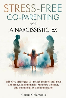 Stress-Free Co-Parenting with a Narcissistic Ex: Effective Strategies to Protect Yourself and Your Children, Set Boundaries, Minimize Conflict, and Bu by Colemonts, Carine