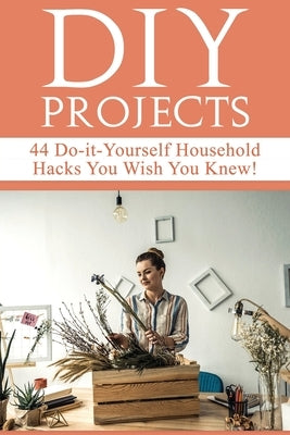 DIY Projects: 44 Do-it-Yourself Household Hacks You Wish You Knew! Discover the Best Kept DIY Crafts, DIY Home Improvement, DIY Beau by Beddingfield, Mariah