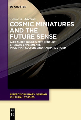 Cosmic Miniatures and the Future Sense: Alexander Kluge's 21st-Century Literary Experiments in German Culture and Narrative Form by Adelson, Leslie A.