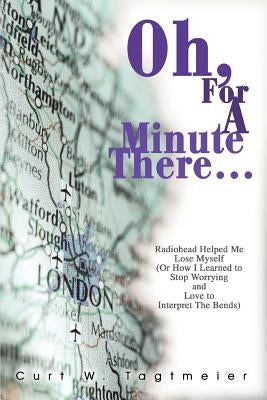Oh, for a Minute There...: Radiohead Helped Me Lose Myself (or How I Learned to Stop Worrying and Love to Interpret the Bends) by Tagtmeier, Curt W.