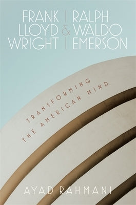 Frank Lloyd Wright and Ralph Waldo Emerson: Transforming the American Mind by Rahmani, Ayad