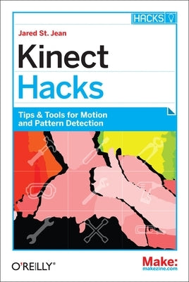 Kinect Hacks: Tips & Tools for Motion and Pattern Detection by Jean, Jared St