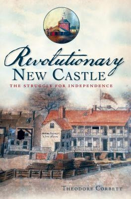 Revolutionary New Castle: The Struggle for Independence by Corbett, Theodore