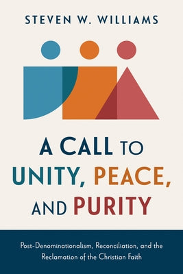 A Call to Unity, Peace, and Purity: Post-Denominationalism, Reconciliation, and the Reclamation of the Christian Faith by Williams, Steven W.