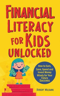 Financial Literacy for Kids Unlocked: How to Earn, Spend and Invest Wisely for Your Future Success by Milbank, Robert