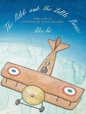 The Pilot and the Little Prince: The Life of Antoine de Saint-Exupéry by Sis, Peter