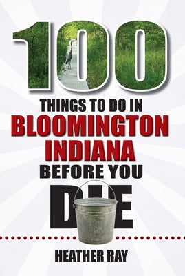 100 Things to Do in Bloomington, Indiana, Before You Die by Ray, Heather
