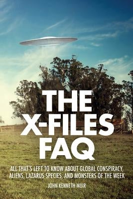 The X-Files FAQ: All That's Left to Know about Global Conspiracy, Aliens, Lazarus Species, and Monsters of the Week by Muir, John Kenneth