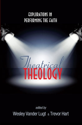 Theatrical Theology: Explorations in Performing the Faith by Vander Lugt, Wesley