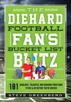 The Diehard Football Fan's Bucket List Blitz: 101 Rivalries, Tailgates, and Gridiron Traditions to See & Do Before You're Sacked by Greenberg, Steve