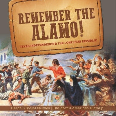 Remember the Alamo! Texas Independence & the Lone Star Republic Grade 5 Social Studies Children's American History by Baby Professor