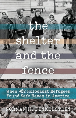 The Shelter and the Fence: When 982 Holocaust Refugees Found Safe Haven in America by Finkelstein, Norman H.