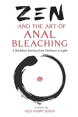 Zen and the Art of Anal Bleaching: A Backdoor Journey from Darkness to Light by Jesus, Old Hairy