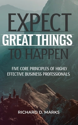 Expect Great Things To Happen: Five Core Principles of Highly Effective Business Professionals by Marks, Richard
