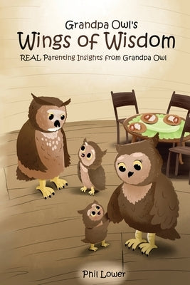 Grandpa Owl's Wings of Wisdom: REAL Parenting Insights from Grandpa Owl by Lower, Phil