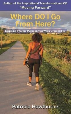 Where Do I Go from Here?: Stepping into the Purpose You Were Created For by Hawthorne, Patricia