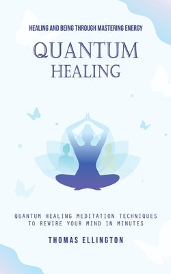 Quantum Healing: Healing and Being Through Mastering Energy (Quantum Healing Meditation Techniques to Rewire Your Mind in Minutes) by Ellington, Thomas