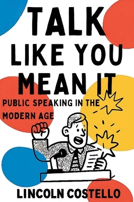 Talk Like You Mean It: Public Speaking in the Modern Age by Costello, Lincoln