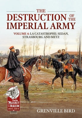 The Destruction of the Imperial Army Volume 4: Catastrophe: Sedan, Strasbourg and Metz by Bird, Grenville